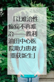 让难治性癫痫不再难治——胜利油田中心医院助力患者重获新生