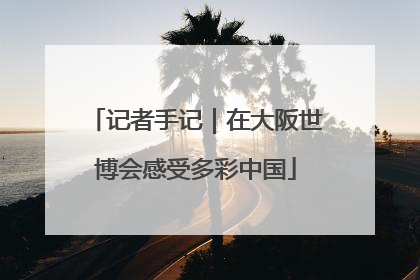 记者手记｜在大阪世博会感受多彩中国