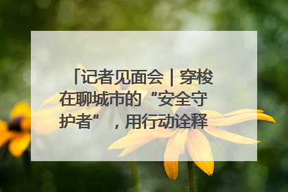 记者见面会｜穿梭在聊城市的“安全守护者”，用行动诠释城市文明“移动坐标”的温暖力量