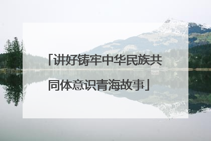 讲好铸牢中华民族共同体意识青海故事