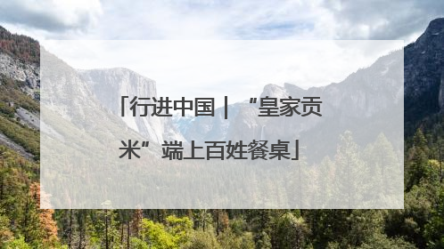 行进中国｜“皇家贡米”端上百姓餐桌