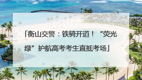 衡山交警：铁骑开道！“荧光绿”护航高考考生直抵考场