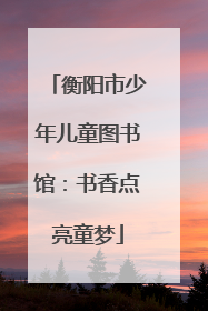 衡阳市少年儿童图书馆：书香点亮童梦