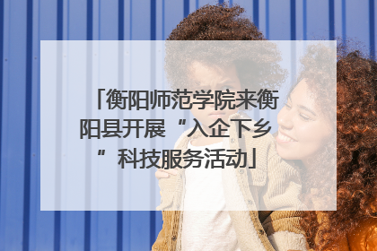 衡阳师范学院来衡阳县开展“入企下乡”科技服务活动