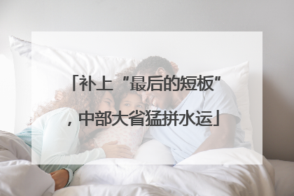 补上“最后的短板”，中部大省猛拼水运