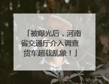 被曝光后，河南省交通厅介入调查货车超载乱象！