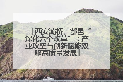 西安灞桥、鄠邑“深化六个改革”：产业攻坚与创新赋能双驱高质量发展