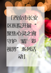 西安市长安区医院开展“聚焦心灵之窗守护‘睛’彩视界”系列活动