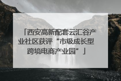 西安高新配套云汇谷产业社区获评“市级成长型跨境电商产业园”