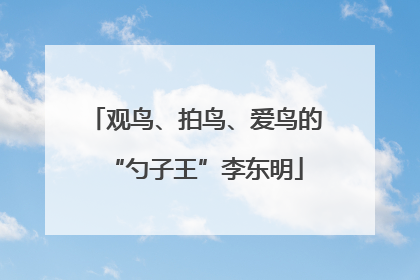 观鸟、拍鸟、爱鸟的“勺子王”李东明
