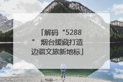 解码“5288” 烟台援藏打造边疆文旅新地标