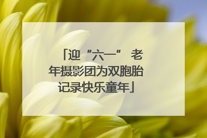 迎“六一” 老年摄影团为双胞胎记录快乐童年