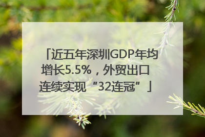 近五年深圳GDP年均增长5.5%，外贸出口连续实现“32连冠”