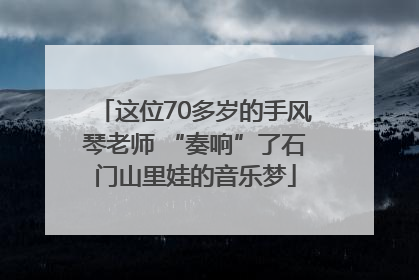 这位70多岁的手风琴老师 “奏响”了石门山里娃的音乐梦