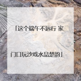 这个端午不远行 家门口玩沙戏水品楚韵