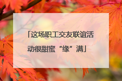 这场职工交友联谊活动很甜蜜“缘”满