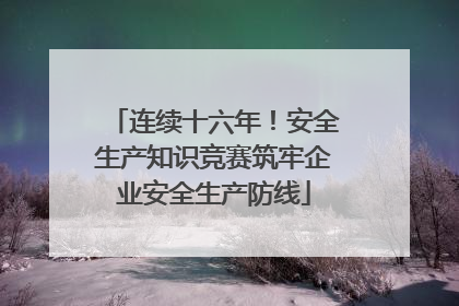 连续十六年！安全生产知识竞赛筑牢企业安全生产防线
