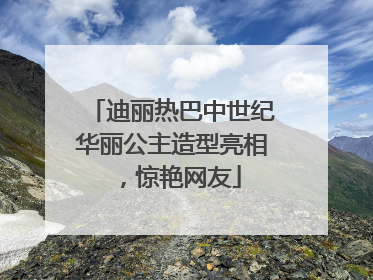 迪丽热巴中世纪华丽公主造型亮相，惊艳网友