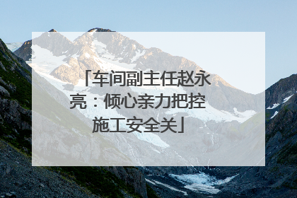 车间副主任赵永亮：倾心亲力把控施工安全关