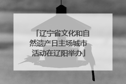 辽宁省文化和自然遗产日主场城市活动在辽阳举办