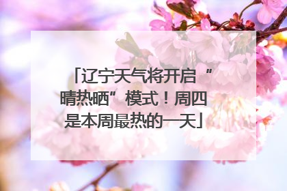 辽宁天气将开启“晴热晒”模式！周四是本周最热的一天
