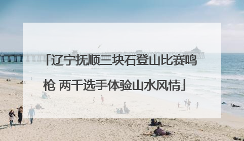 辽宁抚顺三块石登山比赛鸣枪 两千选手体验山水风情