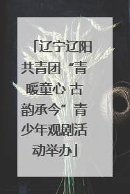 辽宁辽阳共青团“青暖童心 古韵承今”青少年观剧活动举办