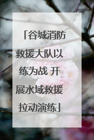 谷城消防救援大队以练为战 开展水域救援拉动演练