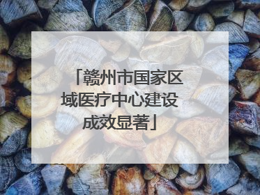 赣州市国家区域医疗中心建设成效显著