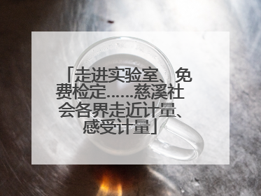 走进实验室、免费检定……慈溪社会各界走近计量、感受计量
