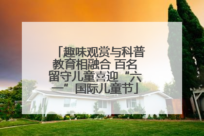 趣味观赏与科普教育相融合 百名留守儿童喜迎“六一”国际儿童节