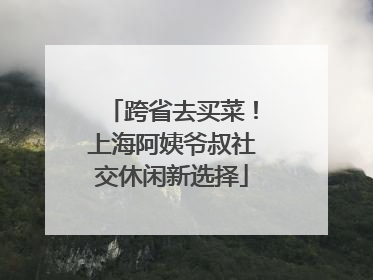 跨省去买菜！上海阿姨爷叔社交休闲新选择