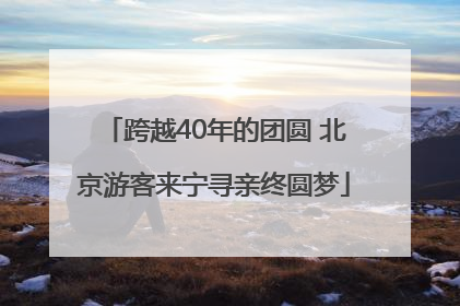 跨越40年的团圆 北京游客来宁寻亲终圆梦