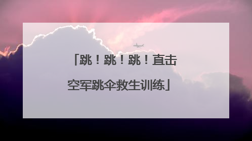 跳！跳！跳！直击空军跳伞救生训练