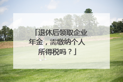 退休后领取企业年金，需缴纳个人所得税吗？