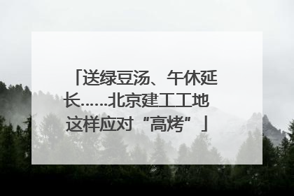 送绿豆汤、午休延长……北京建工工地这样应对“高烤”