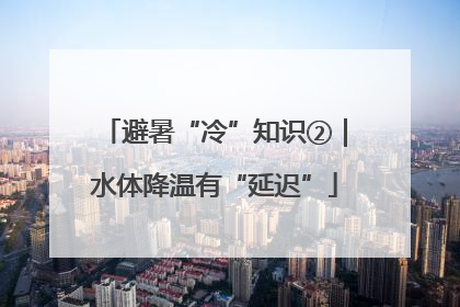 避暑“冷”知识②｜水体降温有“延迟”