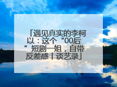 遇见真实的李柯以：这个“00后”短剧一姐，自带反差感丨谈艺录