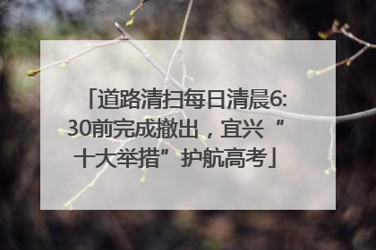 道路清扫每日清晨6:30前完成撤出，宜兴“十大举措”护航高考
