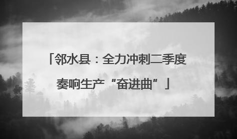 邻水县：全力冲刺二季度 奏响生产“奋进曲”
