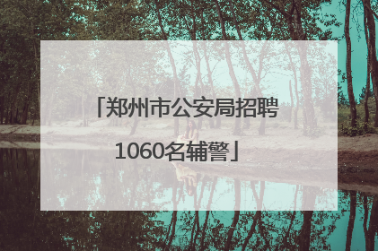 郑州市公安局招聘1060名辅警