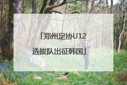 郑州足协U12选拔队出征韩国