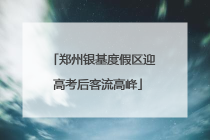 郑州银基度假区迎高考后客流高峰