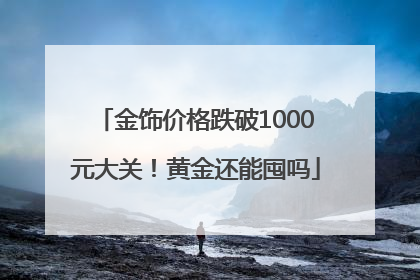 金饰价格跌破1000元大关！黄金还能囤吗