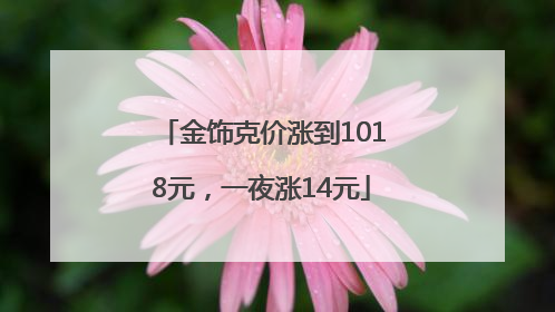 金饰克价涨到1018元，一夜涨14元