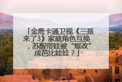 金鹰卡通卫视《三孩来了3》家庭角色互换，苏醒带娃被“爆改”成芭比娃娃？