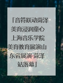 音符跃动菏泽 美育浸润童心 上海音乐学院美育教育展演山东省展演·菏泽站落幕