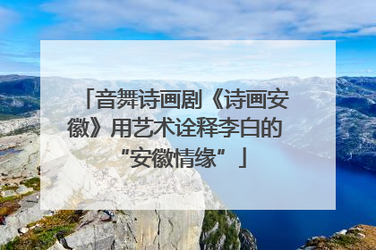 音舞诗画剧《诗画安徽》用艺术诠释李白的 “安徽情缘”