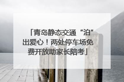 青岛静态交通“泊”出爱心！两处停车场免费开放助家长陪考