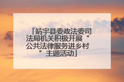 靖宇县委政法委司法局机关积极开展“公共法律服务进乡村”主题活动